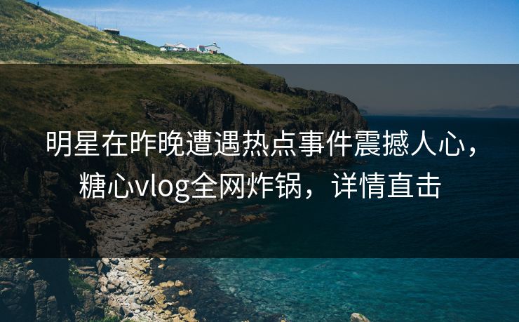 明星在昨晚遭遇热点事件震撼人心，糖心vlog全网炸锅，详情直击