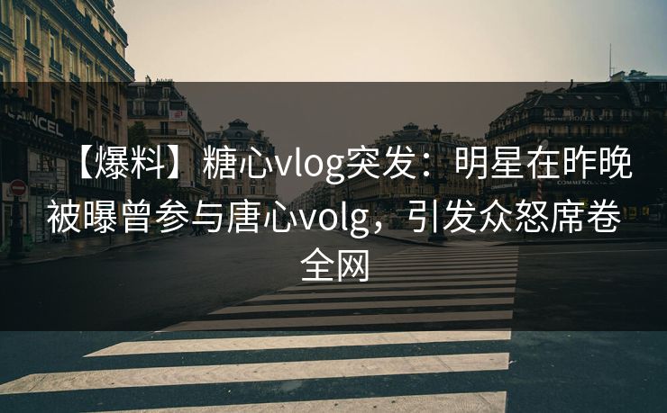 【爆料】糖心vlog突发：明星在昨晚被曝曾参与唐心volg，引发众怒席卷全网