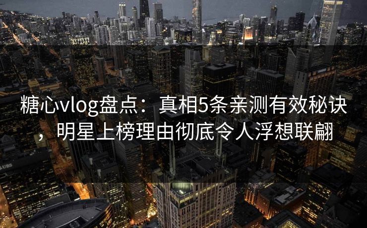 糖心vlog盘点：真相5条亲测有效秘诀，明星上榜理由彻底令人浮想联翩