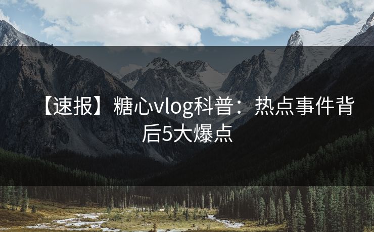 【速报】糖心vlog科普：热点事件背后5大爆点