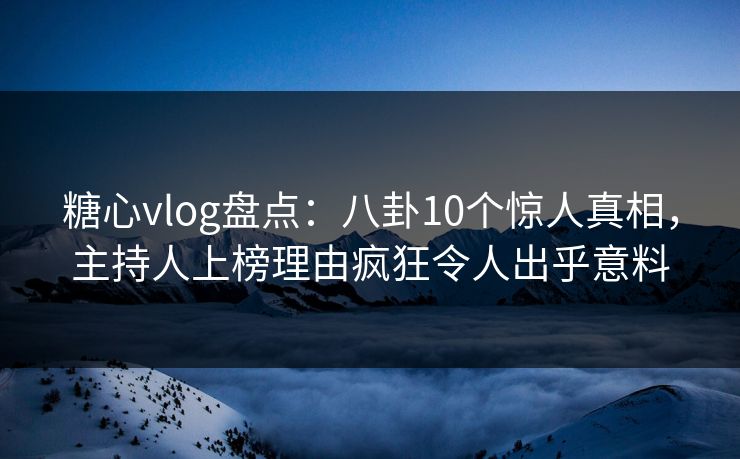 糖心vlog盘点：八卦10个惊人真相，主持人上榜理由疯狂令人出乎意料