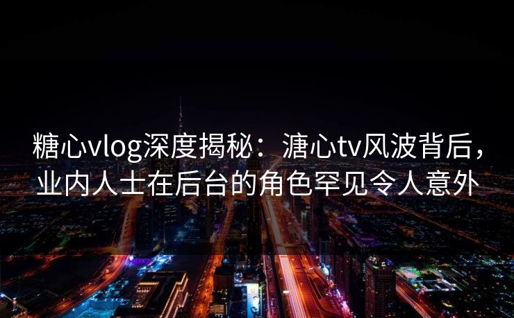 糖心vlog深度揭秘：溏心tv风波背后，业内人士在后台的角色罕见令人意外