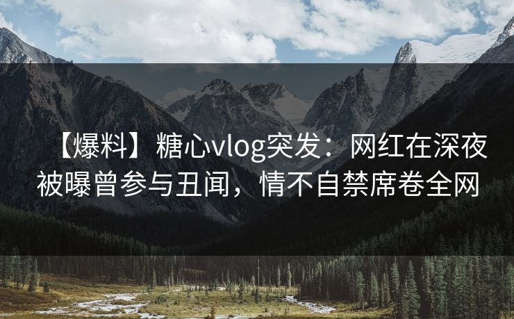 【爆料】糖心vlog突发:网红在深夜被曝曾参与丑闻,情不自禁席卷全网 【爆料】糖心vlog突发:网红在深夜被曝曾参与丑闻,情不自禁席卷全网