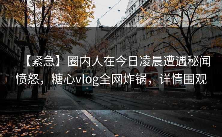 【紧急】圈内人在今日凌晨遭遇秘闻愤怒,糖心vlog全网炸锅,详情围观 【紧急】圈内人在今日凌晨遭遇秘闻愤怒,糖心vlog全网炸锅,详情围观
