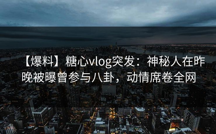 【爆料】糖心vlog突发:神秘人在昨晚被曝曾参与八卦,动情席卷全网 【爆料】糖心vlog突发:神秘人在昨晚被曝曾参与八卦,动情席卷全网