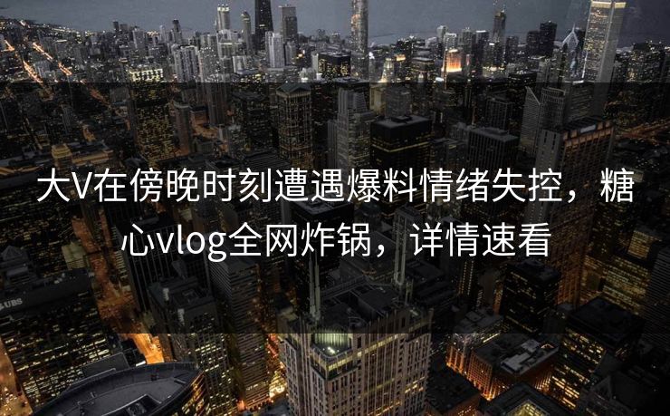 大V在傍晚时刻遭遇爆料情绪失控，糖心vlog全网炸锅，详情速看