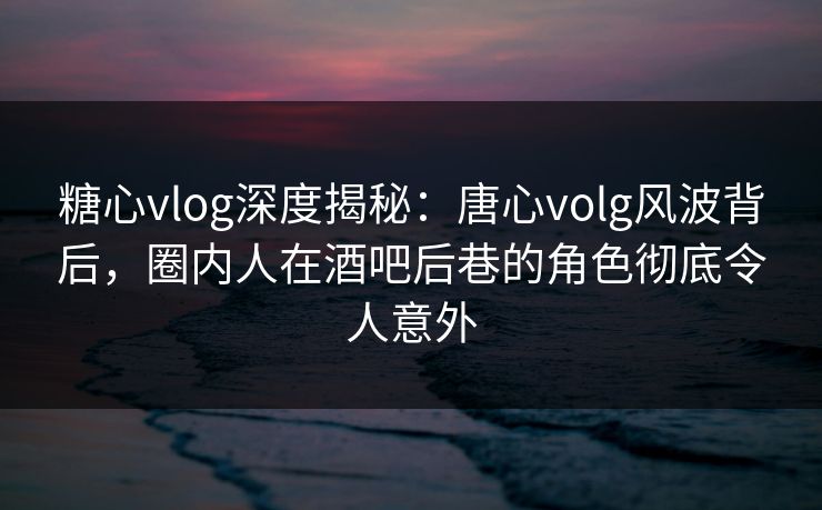 糖心vlog深度揭秘:唐心volg风波背后,圈内人在酒吧后巷的角色彻底令人意外 糖心vlog深度揭秘:唐心volg风波背后,圈内人在酒吧后巷的角色彻底令人意外