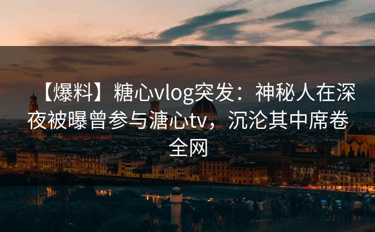 【爆料】糖心vlog突发:神秘人在深夜被曝曾参与溏心tv,沉沦其中席卷全网 【爆料】糖心vlog突发:神秘人在深夜被曝曾参与溏心tv,沉沦其中席卷全网