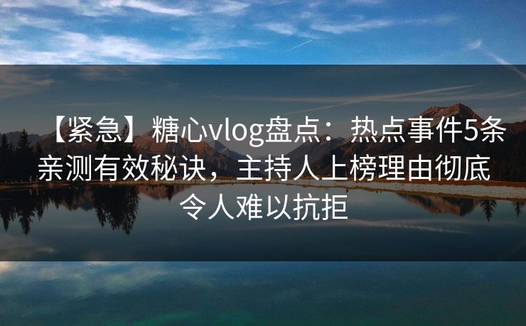 【紧急】糖心vlog盘点：热点事件5条亲测有效秘诀，主持人上榜理由彻底令人难以抗拒