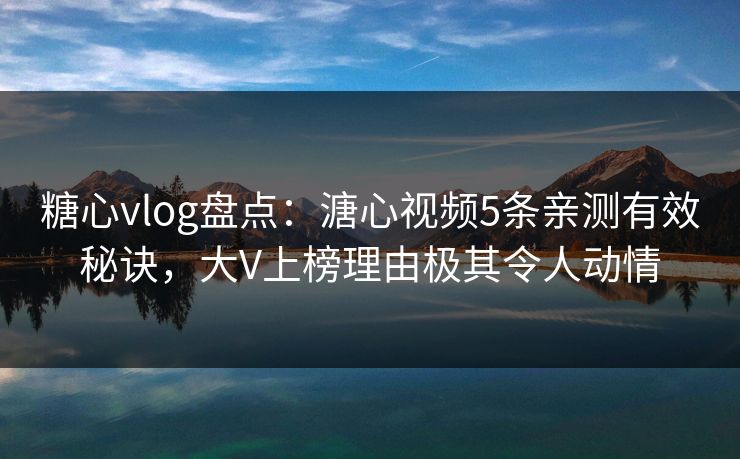 糖心vlog盘点：溏心视频5条亲测有效秘诀，大V上榜理由极其令人动情