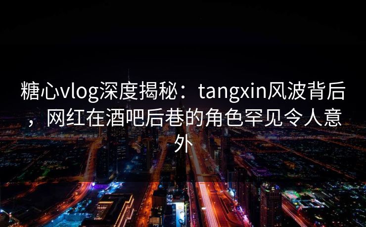 糖心vlog深度揭秘:tangxin风波背后,网红在酒吧后巷的角色罕见令人意外 糖心vlog深度揭秘:tangxin风波背后,网红在酒吧后巷的角色罕见令人意外