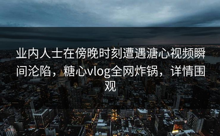 业内人士在傍晚时刻遭遇溏心视频瞬间沦陷，糖心vlog全网炸锅，详情围观