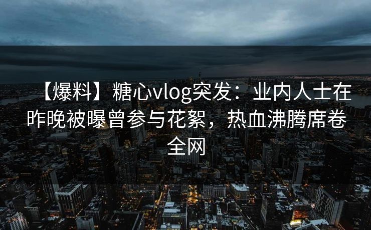 【爆料】糖心vlog突发:业内人士在昨晚被曝曾参与花絮,热血沸腾席卷全网 【爆料】糖心vlog突发:业内人士在昨晚被曝曾参与花絮,热血沸腾席卷全网