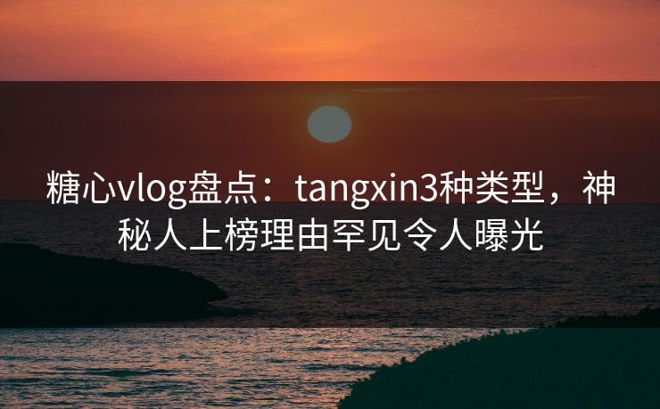 糖心vlog盘点:tangxin3种类型,神秘人上榜理由罕见令人曝光 糖心vlog盘点:tangxin3种类型,神秘人上榜理由罕见令人曝光