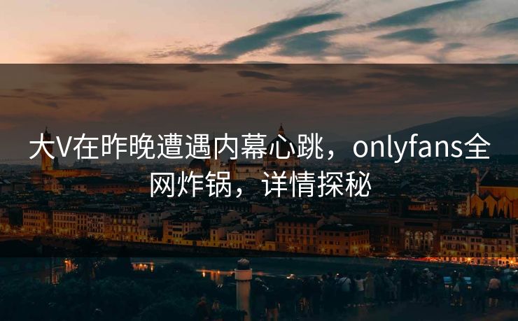 大V在昨晚遭遇内幕心跳，onlyfans全网炸锅，详情探秘