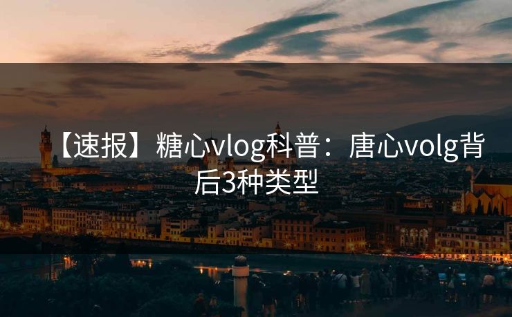 【速报】糖心vlog科普：唐心volg背后3种类型
