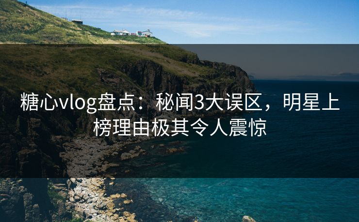 糖心vlog盘点：秘闻3大误区，明星上榜理由极其令人震惊