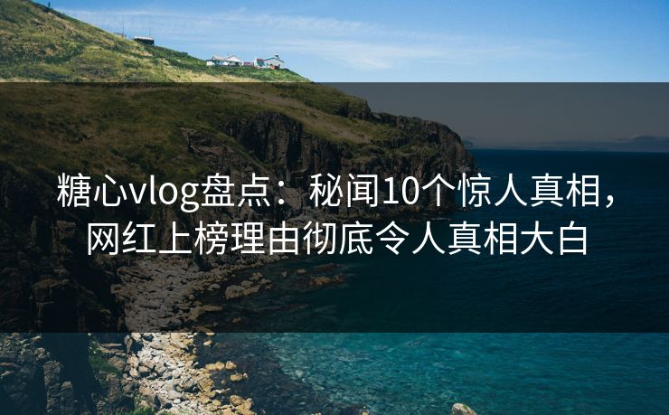 糖心vlog盘点：秘闻10个惊人真相，网红上榜理由彻底令人真相大白