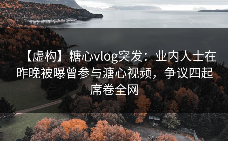 【虚构】糖心vlog突发：业内人士在昨晚被曝曾参与溏心视频，争议四起席卷全网