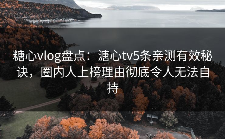 糖心vlog盘点：溏心tv5条亲测有效秘诀，圈内人上榜理由彻底令人无法自持