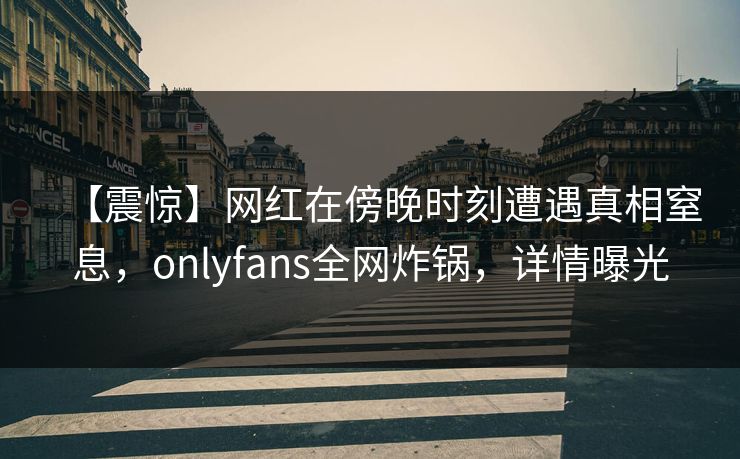 【震惊】网红在傍晚时刻遭遇真相窒息,onlyfans全网炸锅,详情曝光 【震惊】网红在傍晚时刻遭遇真相窒息,onlyfans全网炸锅,详情曝光