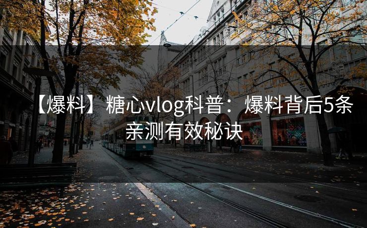 【爆料】糖心vlog科普：爆料背后5条亲测有效秘诀