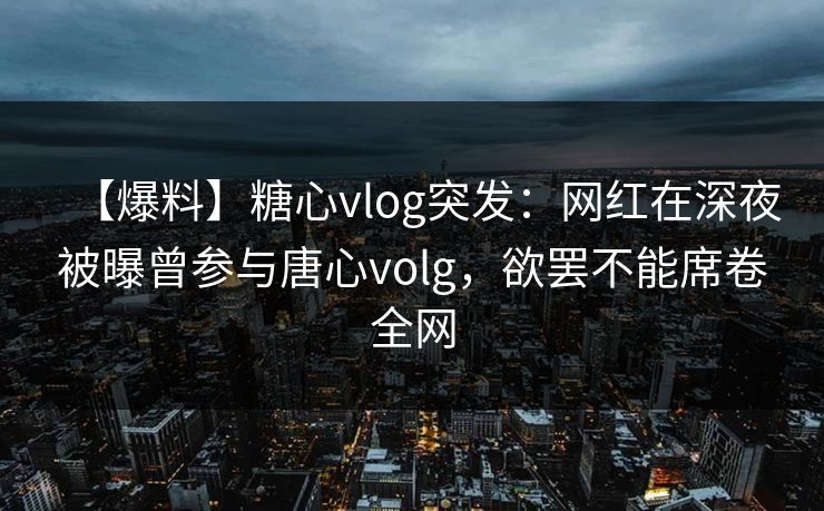 【爆料】糖心vlog突发：网红在深夜被曝曾参与唐心volg，欲罢不能席卷全网