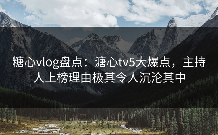 糖心vlog盘点:溏心tv5大爆点,主持人上榜理由极其令人沉沦其中 糖心vlog盘点:溏心tv5大爆点,主持人上榜理由极其令人沉沦其中
