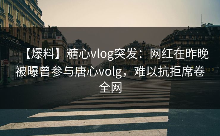 【爆料】糖心vlog突发：网红在昨晚被曝曾参与唐心volg，难以抗拒席卷全网