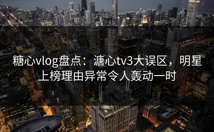 糖心vlog盘点：溏心tv3大误区，明星上榜理由异常令人轰动一时