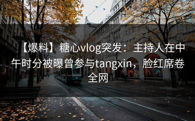 【爆料】糖心vlog突发：主持人在中午时分被曝曾参与tangxin，脸红席卷全网
