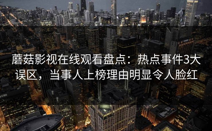 蘑菇影视在线观看盘点：热点事件3大误区，当事人上榜理由明显令人脸红