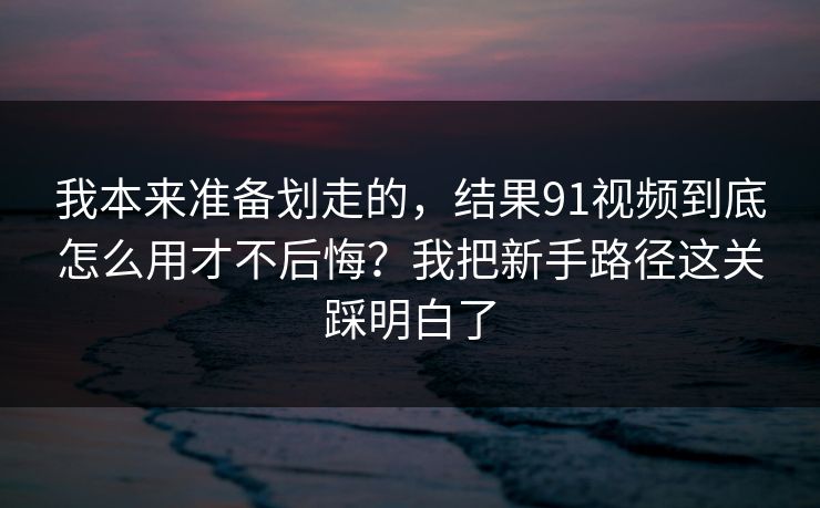我本来准备划走的,结果91视频到底怎么用才不后悔?我把新手路径这关踩明白了 我本来准备划走的,结果91视频到底怎么用才不后悔?我把新手路径这关踩明白了
