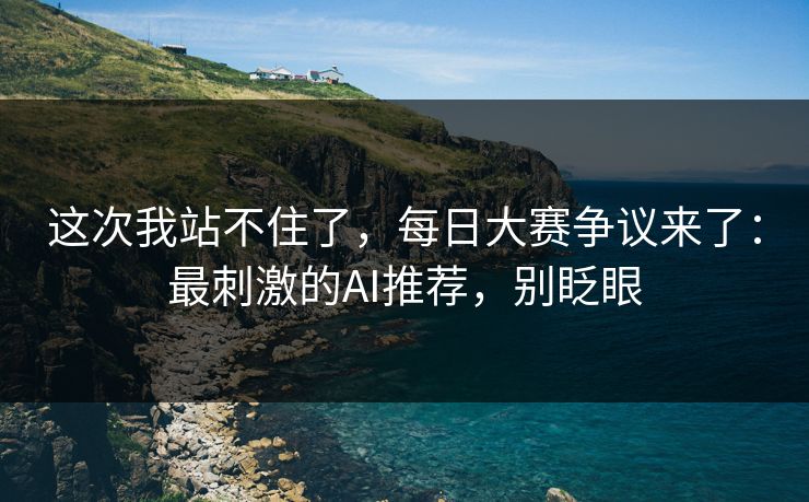 这次我站不住了，每日大赛争议来了：最刺激的AI推荐，别眨眼