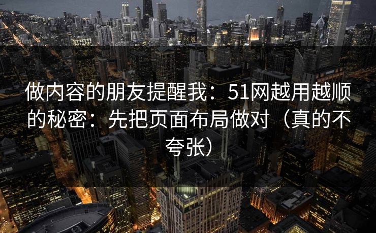 做内容的朋友提醒我：51网越用越顺的秘密：先把页面布局做对（真的不夸张）