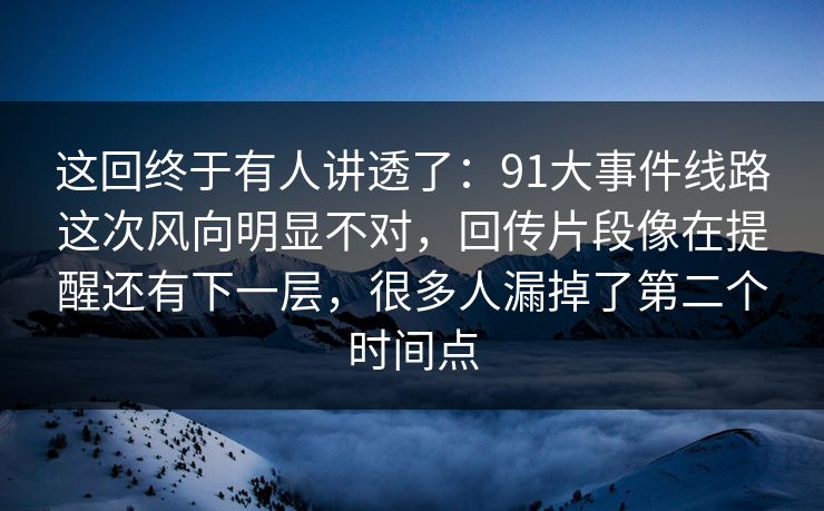 这回终于有人讲透了：91大事件线路这次风向明显不对，回传片段像在提醒还有下一层，很多人漏掉了第二个时间点