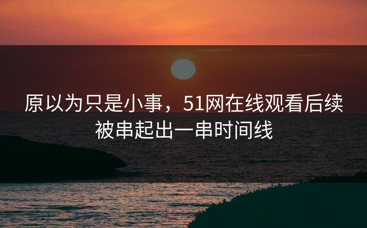 原以为只是小事，51网在线观看后续被串起出一串时间线