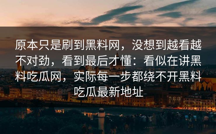 原本只是刷到黑料网，没想到越看越不对劲，看到最后才懂：看似在讲黑料吃瓜网，实际每一步都绕不开黑料吃瓜最新地址