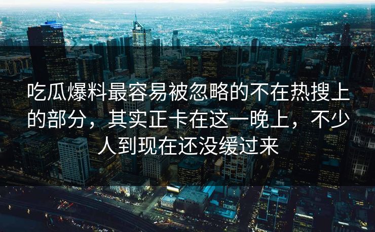 吃瓜爆料最容易被忽略的不在热搜上的部分，其实正卡在这一晚上，不少人到现在还没缓过来