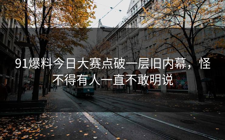 91爆料今日大赛点破一层旧内幕，怪不得有人一直不敢明说