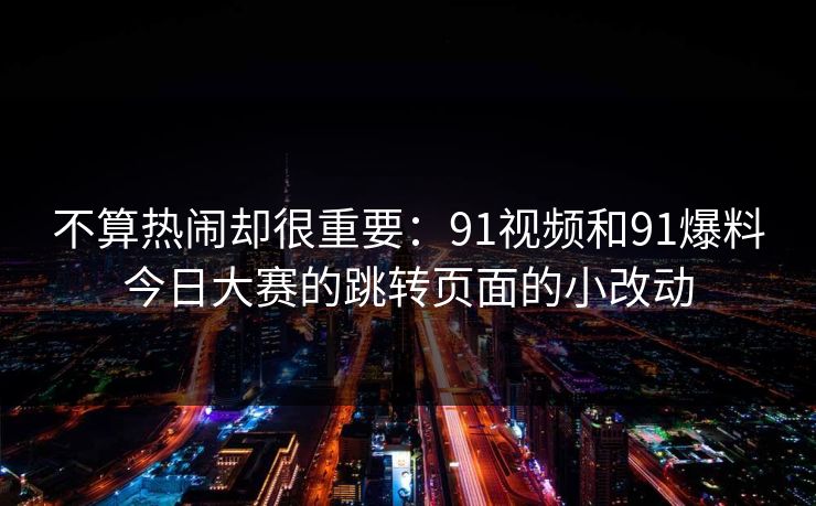 不算热闹却很重要：91视频和91爆料今日大赛的跳转页面的小改动