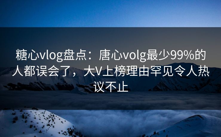 糖心vlog盘点:唐心volg最少99%的人都误会了,大V上榜理由罕见令人热议不止 糖心vlog盘点:唐心volg最少99%的人都误会了,大V上榜理由罕见令人热议不止