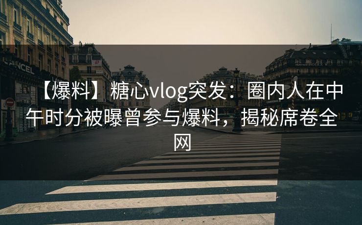 【爆料】糖心vlog突发：圈内人在中午时分被曝曾参与爆料，揭秘席卷全网