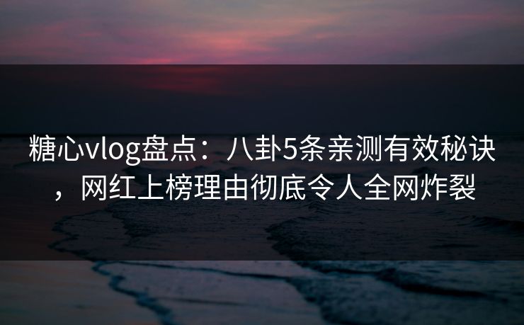 糖心vlog盘点：八卦5条亲测有效秘诀，网红上榜理由彻底令人全网炸裂