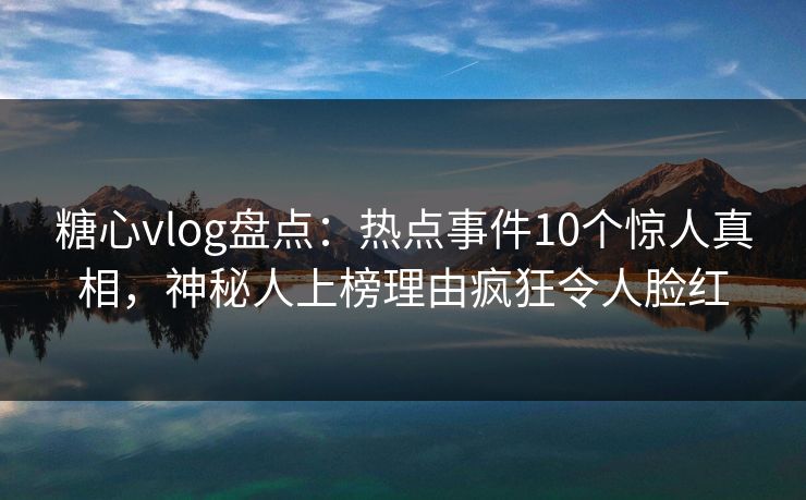 糖心vlog盘点：热点事件10个惊人真相，神秘人上榜理由疯狂令人脸红