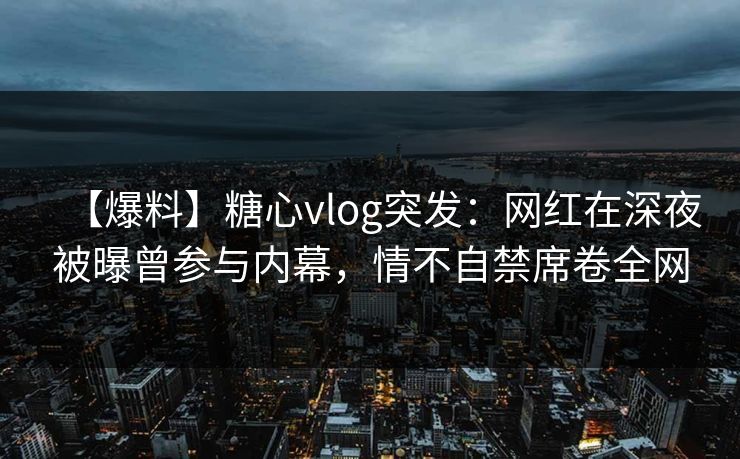 【爆料】糖心vlog突发：网红在深夜被曝曾参与内幕，情不自禁席卷全网