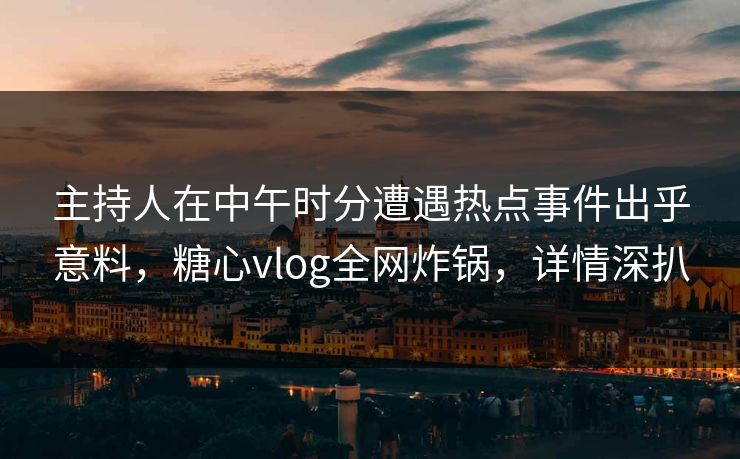 主持人在中午时分遭遇热点事件出乎意料，糖心vlog全网炸锅，详情深扒