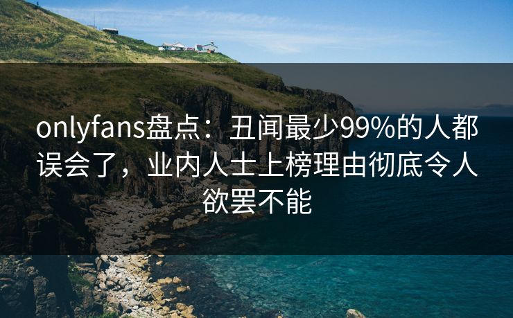 onlyfans盘点：丑闻最少99%的人都误会了，业内人士上榜理由彻底令人欲罢不能