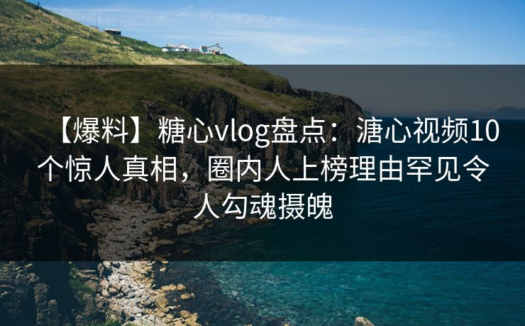 【爆料】糖心vlog盘点：溏心视频10个惊人真相，圈内人上榜理由罕见令人勾魂摄魄