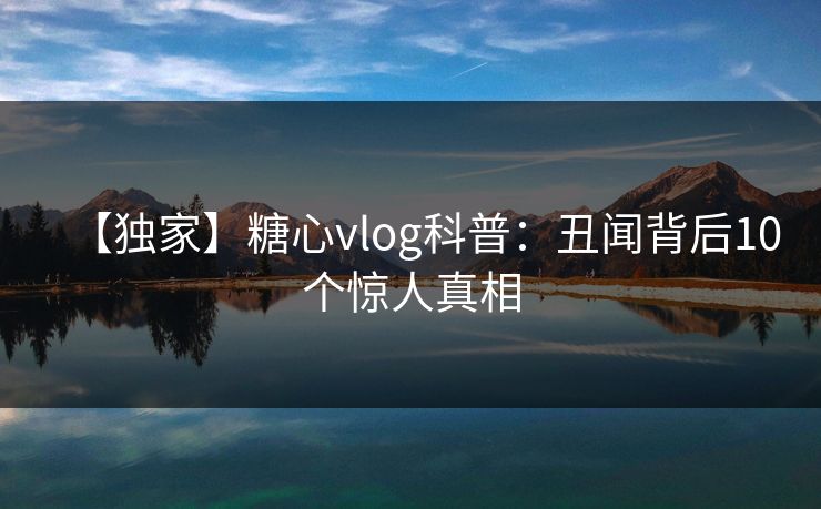 【独家】糖心vlog科普:丑闻背后10个惊人真相 【独家】糖心vlog科普:丑闻背后10个惊人真相
